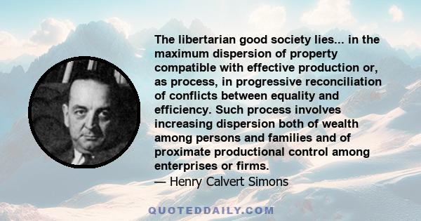 The libertarian good society lies... in the maximum dispersion of property compatible with effective production or, as process, in progressive reconciliation of conflicts between equality and efficiency. Such process