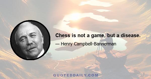 Chess is not a game, but a disease.