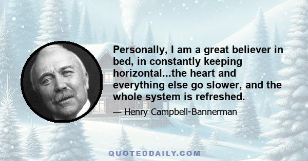 Personally, I am a great believer in bed, in constantly keeping horizontal...the heart and everything else go slower, and the whole system is refreshed.