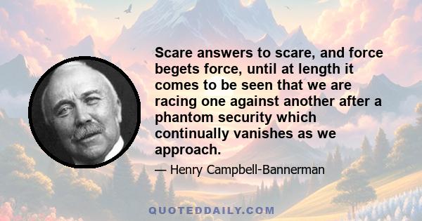 Scare answers to scare, and force begets force, until at length it comes to be seen that we are racing one against another after a phantom security which continually vanishes as we approach.