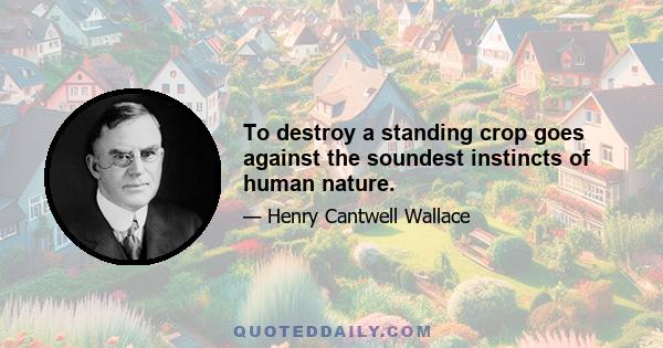 To destroy a standing crop goes against the soundest instincts of human nature.