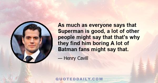 As much as everyone says that Superman is good, a lot of other people might say that that's why they find him boring A lot of Batman fans might say that.