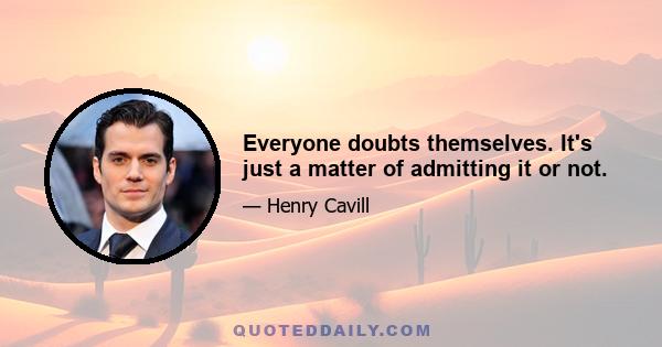 Everyone doubts themselves. It's just a matter of admitting it or not.