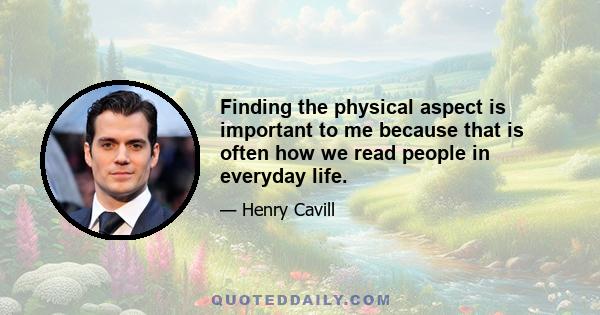 Finding the physical aspect is important to me because that is often how we read people in everyday life.