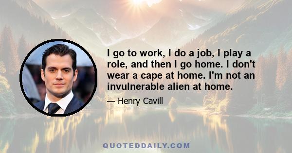 I go to work, I do a job, I play a role, and then I go home. I don't wear a cape at home. I'm not an invulnerable alien at home.