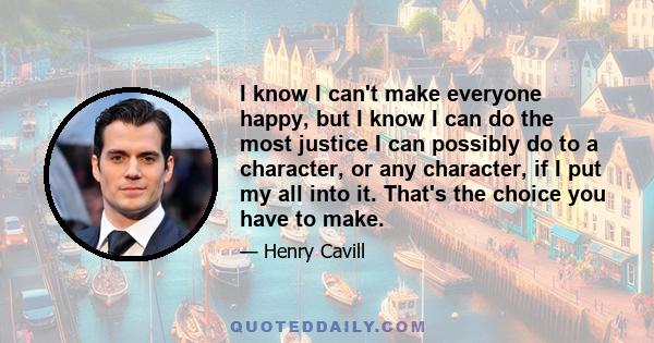 I know I can't make everyone happy, but I know I can do the most justice I can possibly do to a character, or any character, if I put my all into it. That's the choice you have to make.