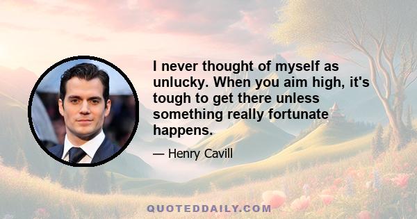 I never thought of myself as unlucky. When you aim high, it's tough to get there unless something really fortunate happens.