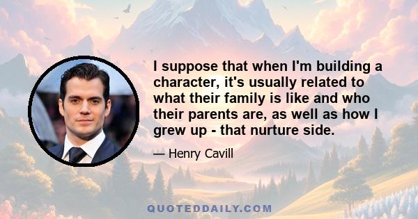 I suppose that when I'm building a character, it's usually related to what their family is like and who their parents are, as well as how I grew up - that nurture side.