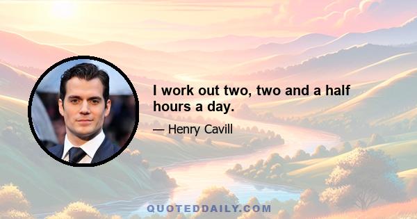 I work out two, two and a half hours a day.