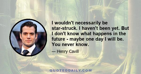 I wouldn't necessarily be star-struck. I haven't been yet. But I don't know what happens in the future - maybe one day I will be. You never know.