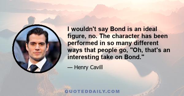 I wouldn't say Bond is an ideal figure, no. The character has been performed in so many different ways that people go, Oh, that's an interesting take on Bond.