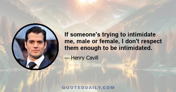 If someone's trying to intimidate me, male or female, I don't respect them enough to be intimidated.