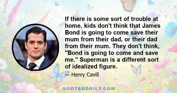 If there is some sort of trouble at home, kids don't think that James Bond is going to come save their mum from their dad, or their dad from their mum. They don't think, Bond is going to come and save me. Superman is a