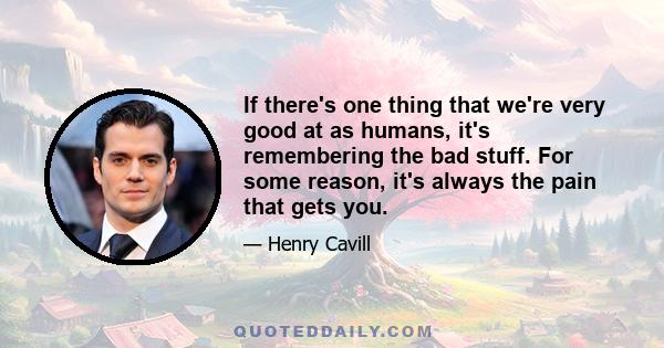 If there's one thing that we're very good at as humans, it's remembering the bad stuff. For some reason, it's always the pain that gets you.