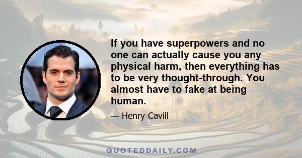 If you have superpowers and no one can actually cause you any physical harm, then everything has to be very thought-through. You almost have to fake at being human.