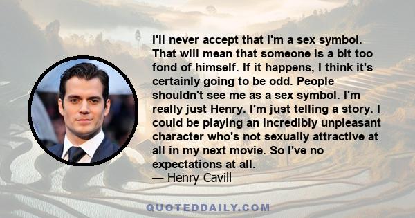 I'll never accept that I'm a sex symbol. That will mean that someone is a bit too fond of himself. If it happens, I think it's certainly going to be odd. People shouldn't see me as a sex symbol. I'm really just Henry.