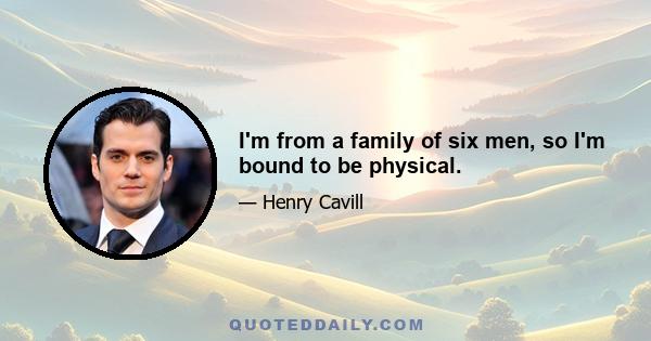 I'm from a family of six men, so I'm bound to be physical.