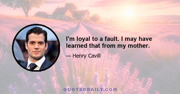 I'm loyal to a fault. I may have learned that from my mother.