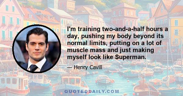 I'm training two-and-a-half hours a day, pushing my body beyond its normal limits, putting on a lot of muscle mass and just making myself look like Superman.