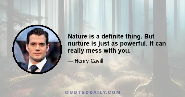 Nature is a definite thing. But nurture is just as powerful. It can really mess with you.