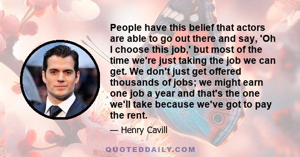 People have this belief that actors are able to go out there and say, 'Oh I choose this job,' but most of the time we're just taking the job we can get. We don't just get offered thousands of jobs; we might earn one job 