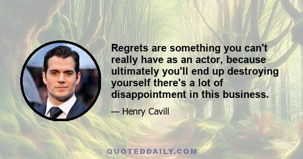 Regrets are something you can't really have as an actor, because ultimately you'll end up destroying yourself there's a lot of disappointment in this business.