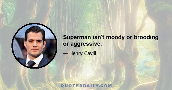 Superman isn't moody or brooding or aggressive.