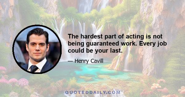 The hardest part of acting is not being guaranteed work. Every job could be your last.