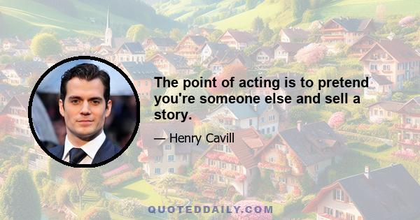 The point of acting is to pretend you're someone else and sell a story.