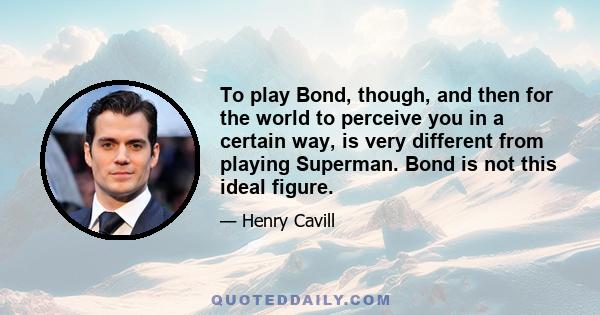 To play Bond, though, and then for the world to perceive you in a certain way, is very different from playing Superman. Bond is not this ideal figure.