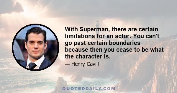 With Superman, there are certain limitations for an actor. You can't go past certain boundaries because then you cease to be what the character is.