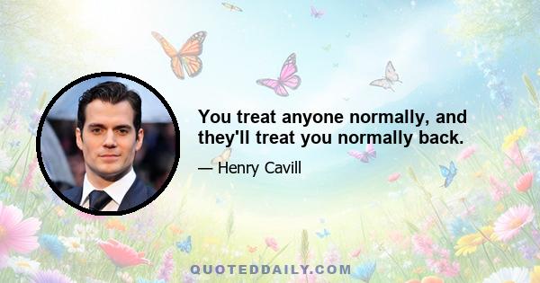 You treat anyone normally, and they'll treat you normally back.