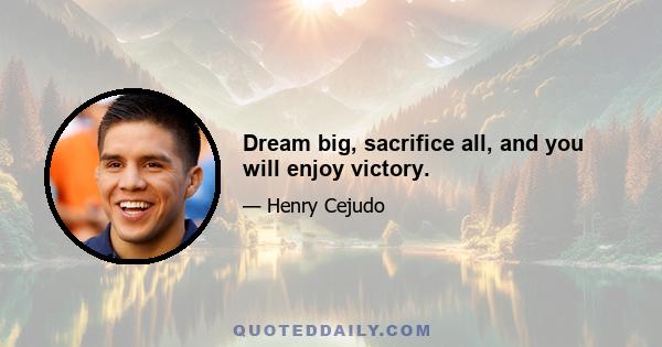 Dream big, sacrifice all, and you will enjoy victory.