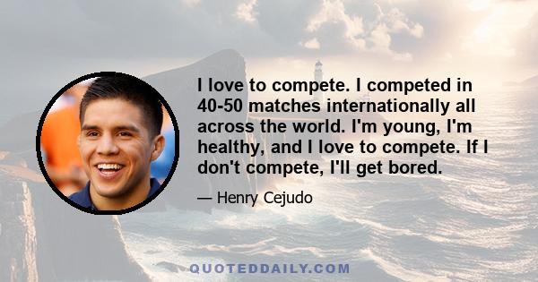 I love to compete. I competed in 40-50 matches internationally all across the world. I'm young, I'm healthy, and I love to compete. If I don't compete, I'll get bored.