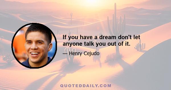 If you have a dream don't let anyone talk you out of it.