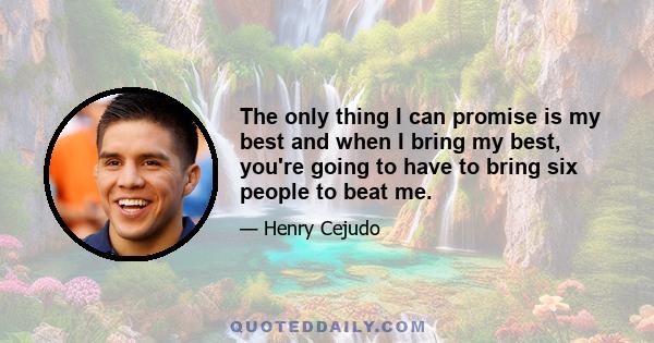 The only thing I can promise is my best and when I bring my best, you're going to have to bring six people to beat me.