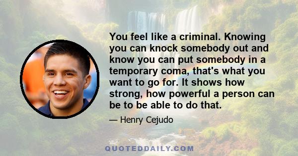 You feel like a criminal. Knowing you can knock somebody out and know you can put somebody in a temporary coma, that's what you want to go for. It shows how strong, how powerful a person can be to be able to do that.