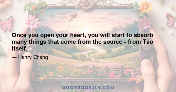 Once you open your heart, you will start to absorb many things that come from the source - from Tao itself.