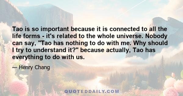 Tao is so important because it is connected to all the life forms - it's related to the whole universe. Nobody can say, Tao has nothing to do with me. Why should I try to understand it? because actually, Tao has