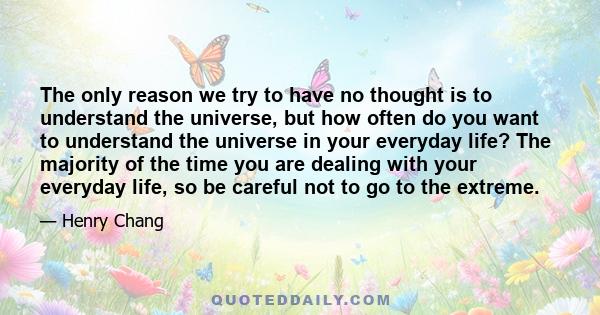 The only reason we try to have no thought is to understand the universe, but how often do you want to understand the universe in your everyday life? The majority of the time you are dealing with your everyday life, so