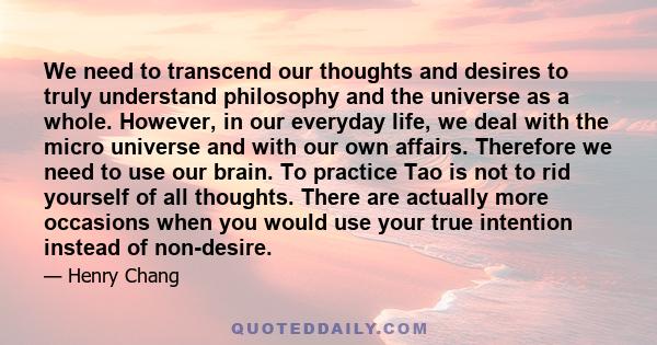 We need to transcend our thoughts and desires to truly understand philosophy and the universe as a whole. However, in our everyday life, we deal with the micro universe and with our own affairs. Therefore we need to use 