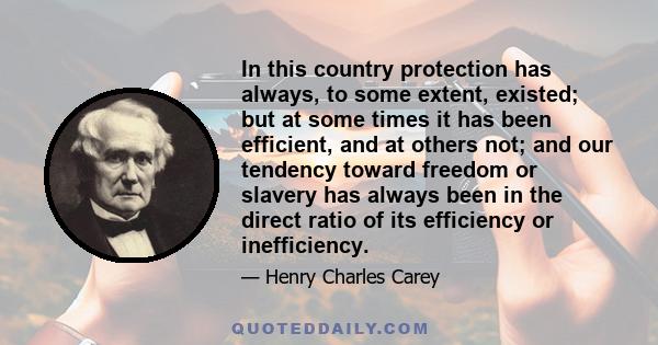 In this country protection has always, to some extent, existed; but at some times it has been efficient, and at others not; and our tendency toward freedom or slavery has always been in the direct ratio of its