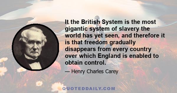 It the British System is the most gigantic system of slavery the world has yet seen, and therefore it is that freedom gradually disappears from every country over which England is enabled to obtain control.