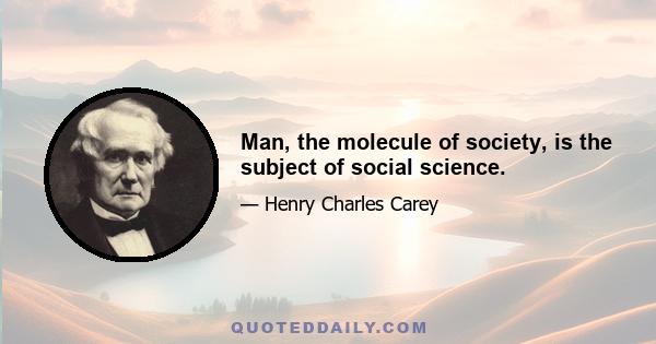 Man, the molecule of society, is the subject of social science.