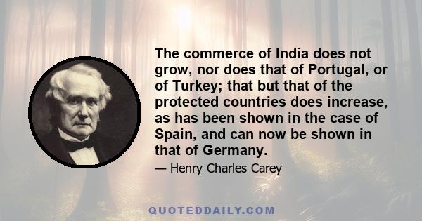 The commerce of India does not grow, nor does that of Portugal, or of Turkey; that but that of the protected countries does increase, as has been shown in the case of Spain, and can now be shown in that of Germany.