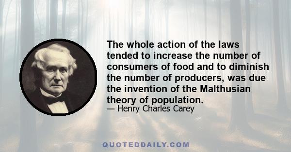 The whole action of the laws tended to increase the number of consumers of food and to diminish the number of producers, was due the invention of the Malthusian theory of population.