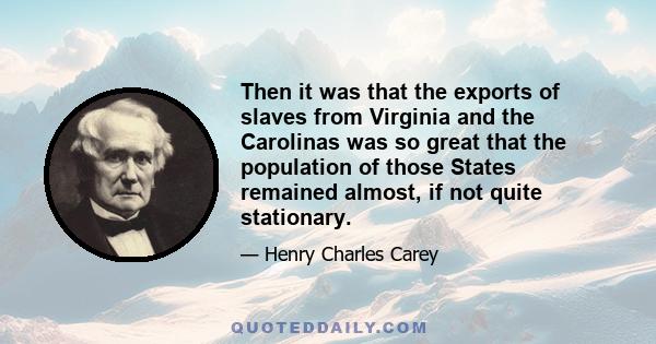 Then it was that the exports of slaves from Virginia and the Carolinas was so great that the population of those States remained almost, if not quite stationary.