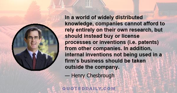 In a world of widely distributed knowledge, companies cannot afford to rely entirely on their own research, but should instead buy or license processes or inventions (i.e. patents) from other companies. In addition,