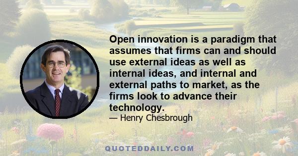 Open innovation is a paradigm that assumes that firms can and should use external ideas as well as internal ideas, and internal and external paths to market, as the firms look to advance their technology.