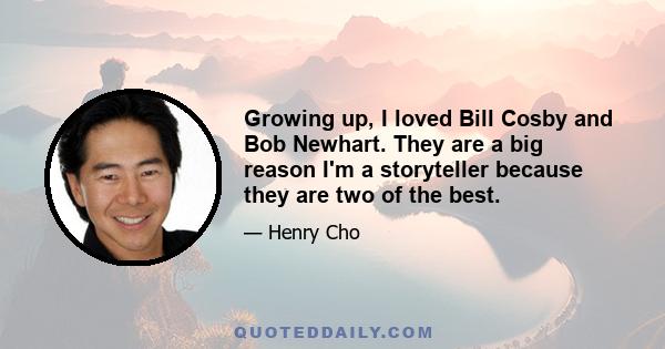 Growing up, I loved Bill Cosby and Bob Newhart. They are a big reason I'm a storyteller because they are two of the best.